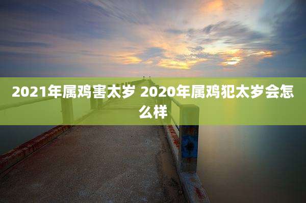 2021年属鸡害太岁 2020年属鸡犯太岁会怎么样