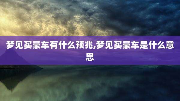 梦见买豪车有什么预兆,梦见买豪车是什么意思