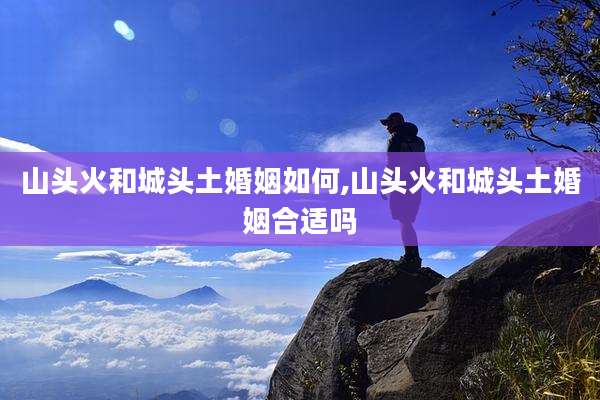 山头火和城头土婚姻如何,山头火和城头土婚姻合适吗