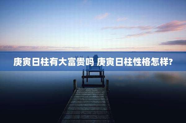庚寅日柱有大富贵吗 庚寅日柱性格怎样?