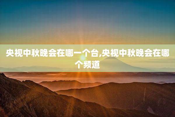 央视中秋晚会在哪一个台,央视中秋晚会在哪个频道