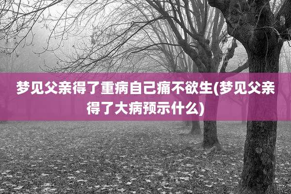 梦见父亲得了重病自己痛不欲生(梦见父亲得了大病预示什么)