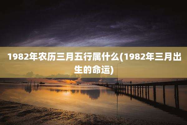 1982年农历三月五行属什么(1982年三月出生的命运)