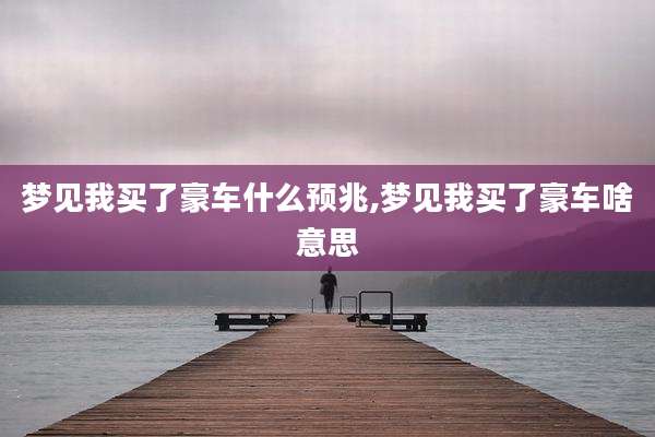 梦见我买了豪车什么预兆,梦见我买了豪车啥意思