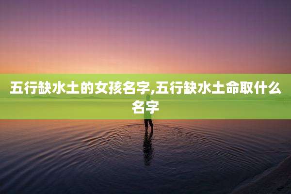 五行缺水土的女孩名字,五行缺水土命取什么名字