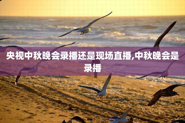 央视中秋晚会录播还是现场直播,中秋晚会是录播