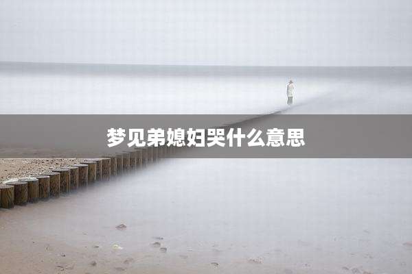 梦见弟媳妇哭什么意思