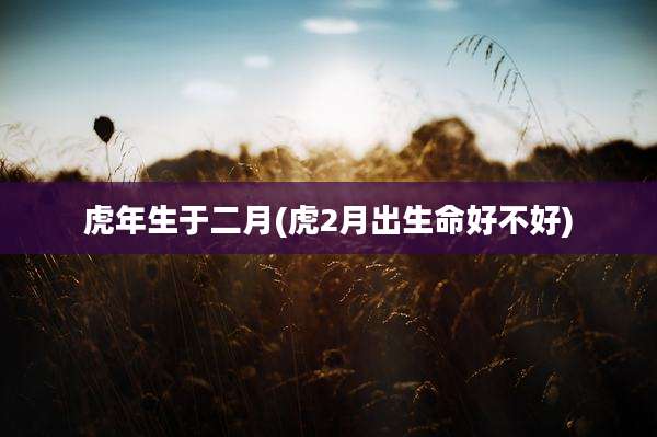虎年生于二月(虎2月出生命好不好)