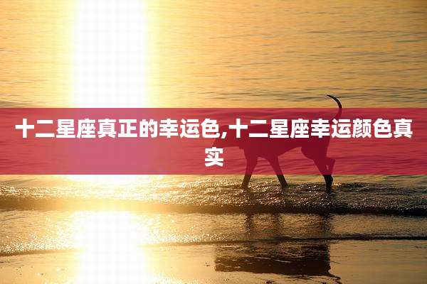 十二星座真正的幸运色,十二星座幸运颜色真实