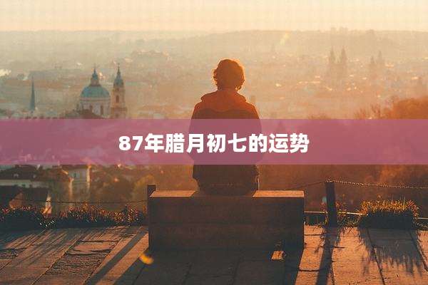87年腊月初七的运势