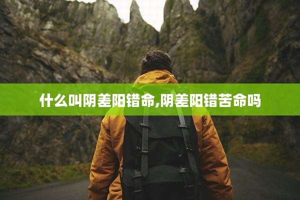 什么叫阴差阳错命,阴差阳错苦命吗
