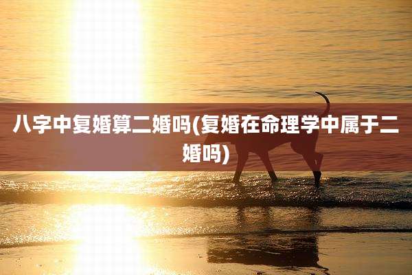 八字中复婚算二婚吗(复婚在命理学中属于二婚吗)