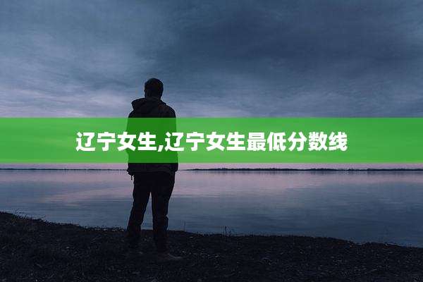辽宁女生,辽宁女生最低分数线