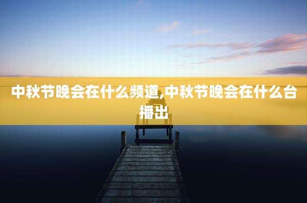 中秋节晚会在什么频道,中秋节晚会在什么台播出