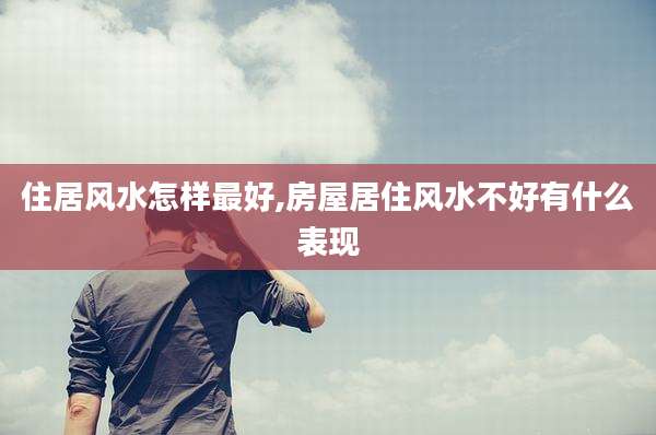 住居风水怎样最好,房屋居住风水不好有什么表现