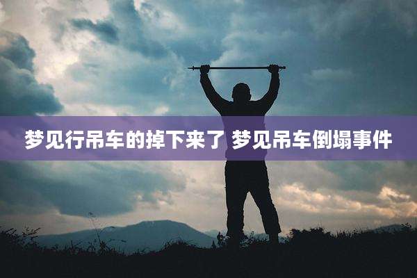 梦见行吊车的掉下来了 梦见吊车倒塌事件