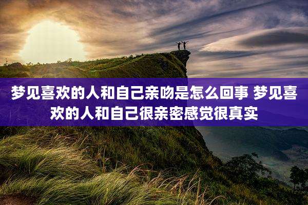 梦见喜欢的人和自己亲吻是怎么回事 梦见喜欢的人和自己很亲密感觉很真实