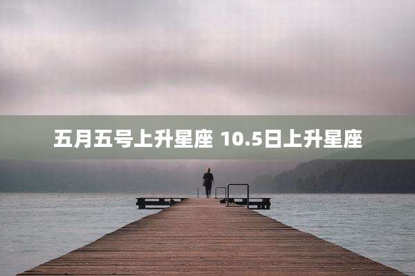 五月五号上升星座 10.5日上升星座