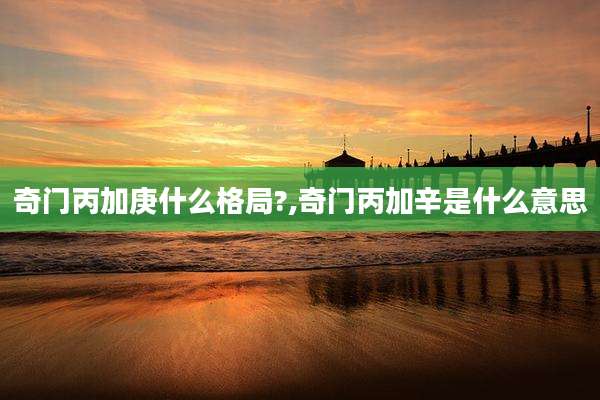 奇门丙加庚什么格局?,奇门丙加辛是什么意思