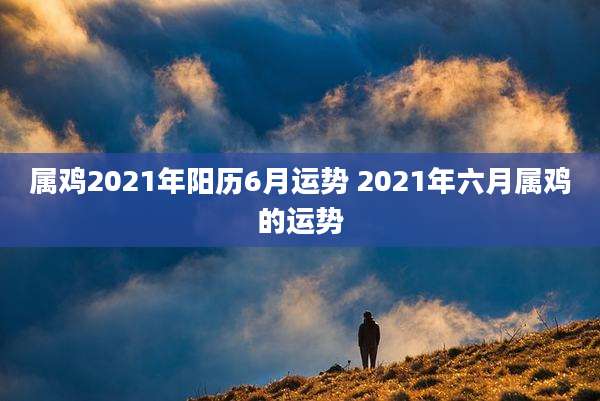 属鸡2021年阳历6月运势 2021年六月属鸡的运势
