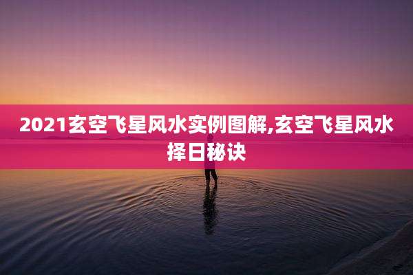 2021玄空飞星风水实例图解,玄空飞星风水择日秘诀