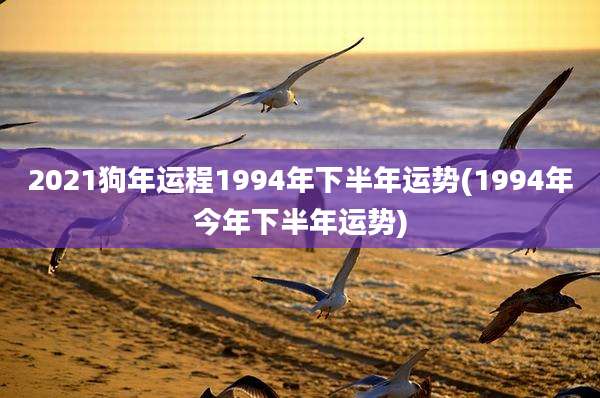 2021狗年运程1994年下半年运势(1994年今年下半年运势)