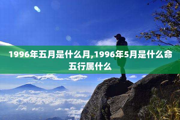 1996年五月是什么月,1996年5月是什么命五行属什么