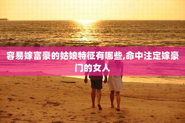 容易嫁富豪的姑娘特征有哪些,命中注定嫁豪门的女人