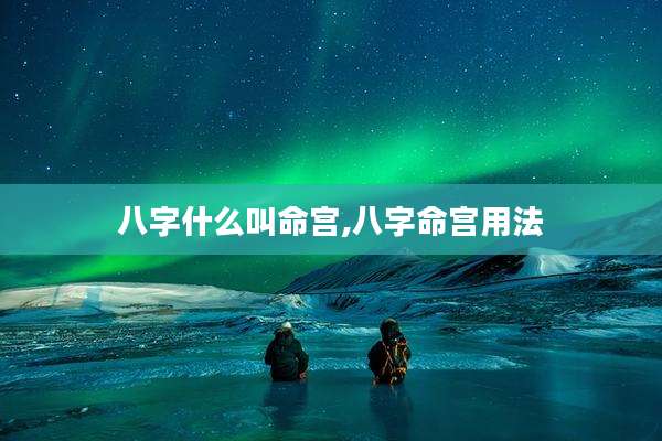 八字什么叫命宫,八字命宫用法