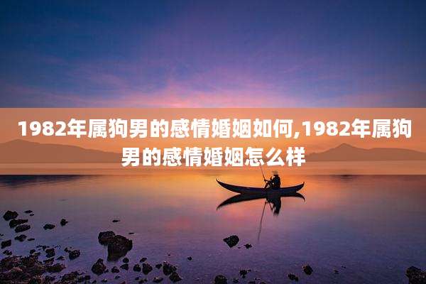 1982年属狗男的感情婚姻如何,1982年属狗男的感情婚姻怎么样