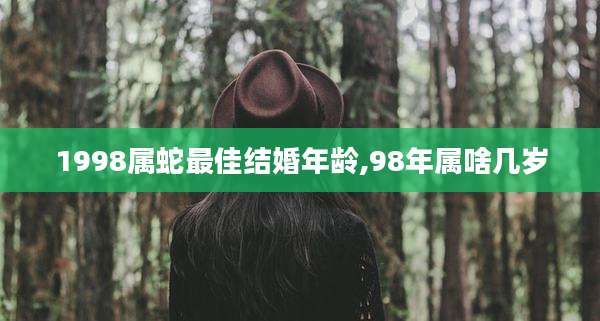 1998属蛇最佳结婚年龄,98年属啥几岁