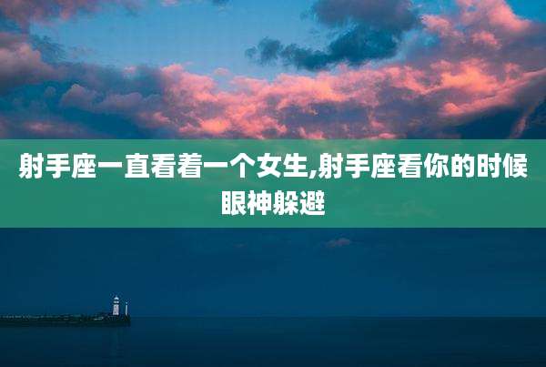 射手座一直看着一个女生,射手座看你的时候眼神躲避