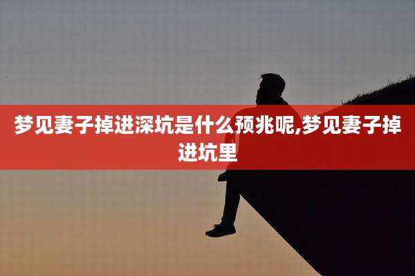梦见妻子掉进深坑是什么预兆呢,梦见妻子掉进坑里