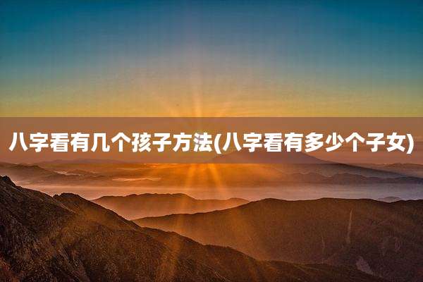 八字看有几个孩子方法(八字看有多少个子女)