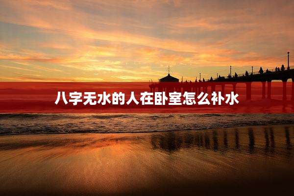 八字无水的人在卧室怎么补水