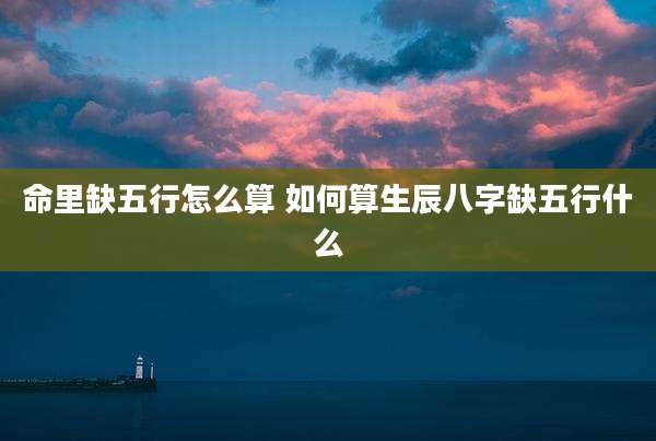 命里缺五行怎么算 如何算生辰八字缺五行什么