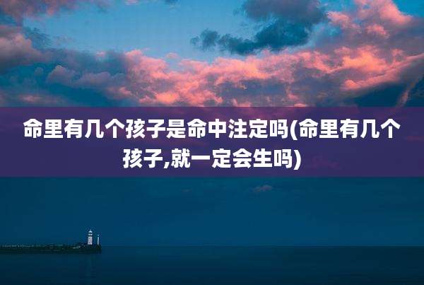 命里有几个孩子是命中注定吗(命里有几个孩子,就一定会生吗)