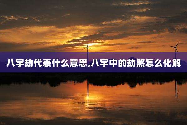 八字劫代表什么意思,八字中的劫煞怎么化解