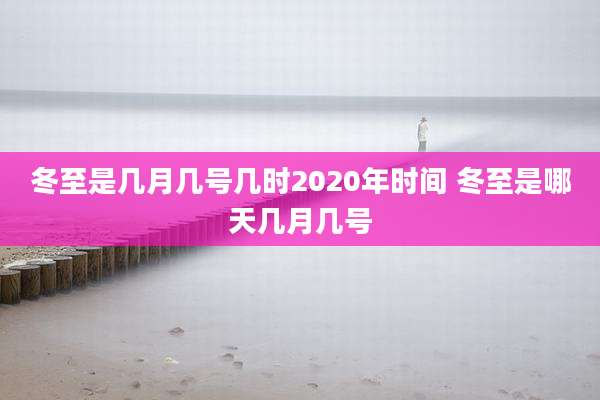 冬至是几月几号几时2020年时间 冬至是哪天几月几号