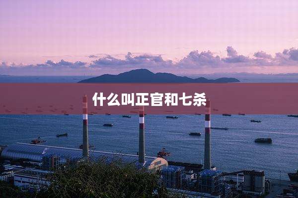 什么叫正官和七杀