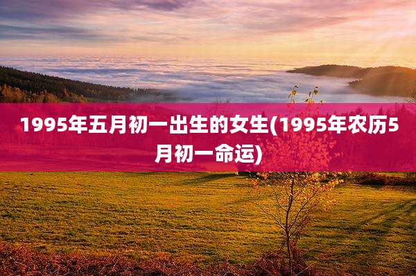 1995年五月初一出生的女生(1995年农历5月初一命运)
