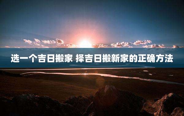 选一个吉日搬家 择吉日搬新家的正确方法