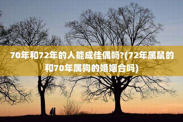 70年和72年的人能成佳偶吗?(72年属鼠的和70年属狗的婚姻合吗)