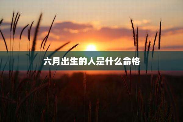 六月出生的人是什么命格