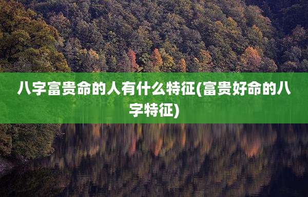 八字富贵命的人有什么特征(富贵好命的八字特征)