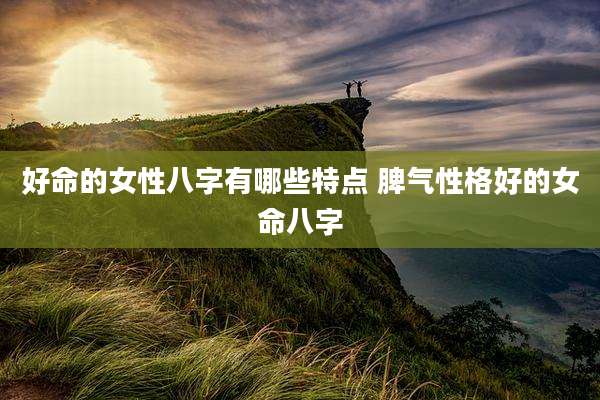 好命的女性八字有哪些特点 脾气性格好的女命八字