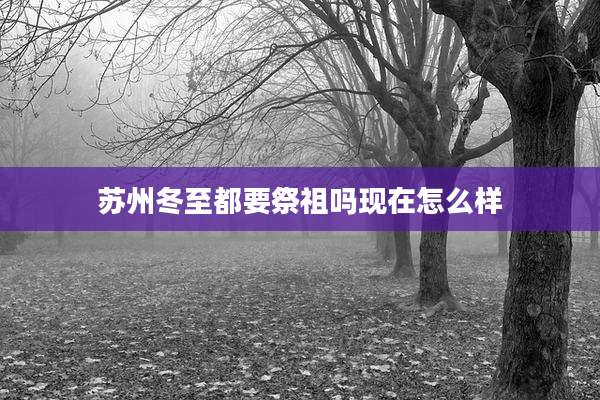 苏州冬至都要祭祖吗现在怎么样