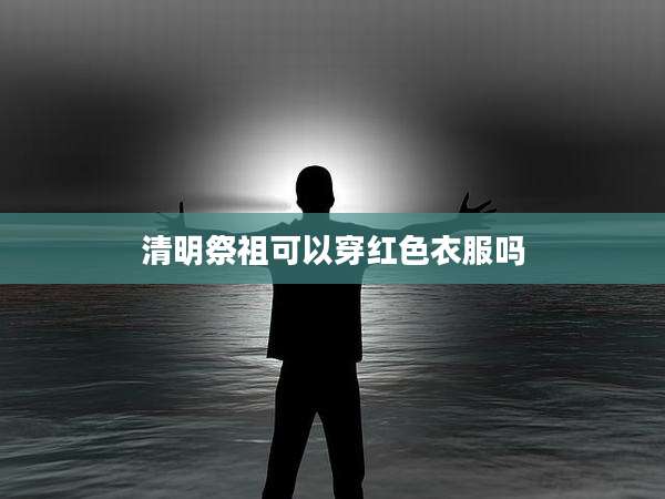清明祭祖可以穿红色衣服吗
