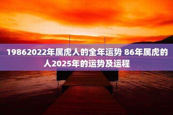 19862022年属虎人的全年运势 86年属虎的人2025年的运势及运程