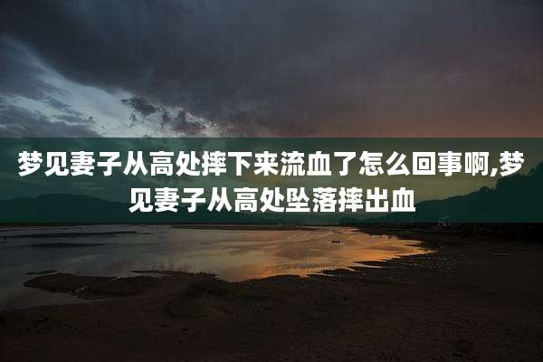 梦见妻子从高处摔下来流血了怎么回事啊,梦见妻子从高处坠落摔出血